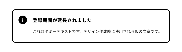 スクリーンショット:情報提示2タイプのノティフィケーションバナー。黒色のインフォメーションマークのノティフィケーションアイコンを持ち、バナータイトルは「登録期間が延長されました」。ノティフィケーションバナー全体は黒色のボーダーに囲まれている。