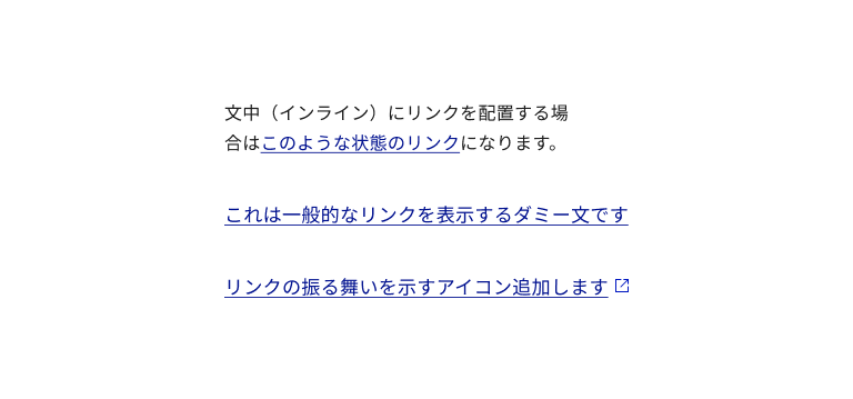 スクリーンショット:リンクテキストの3つの参考例。上段から文中のインラインのリンクテキスト例、リンクテキスト部分は青色で青色の下線が追加。その他の文は黒文字で下線無し。中段、一般的なリンク文が独立したリンクテキスト例、リンクテキストは青文字で青色の下線が追加。下段、一般的なリンク文が独立したリンクテキストの最後尾に外部へのページ遷移を示すアイコンが追加されている例、リンクテキスト、アイコンは青色で、リンクテキストに青色の下線が追加されている。